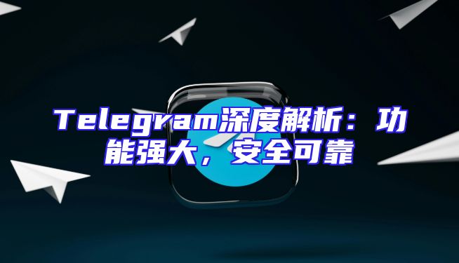 Telegram深度解析：功能强大，安全可靠