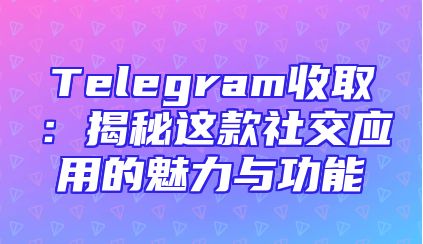 Telegram收取：揭秘这款社交应用的魅力与功能