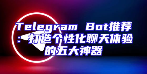 Telegram Bot推荐：打造个性化聊天体验的五大神器