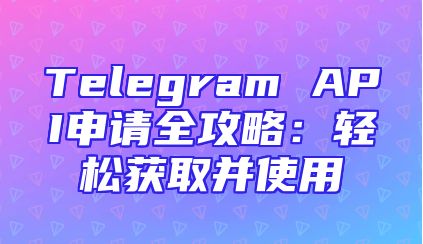 Telegram API申请全攻略：轻松获取并使用
