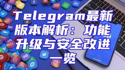 Telegram最新版本解析：功能升级与安全改进一览