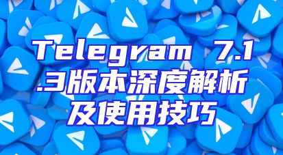 Telegram 7.1.3版本深度解析及使用技巧