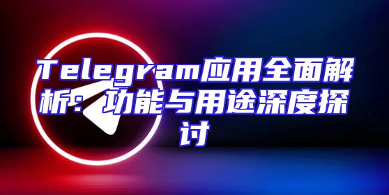 Telegram应用全面解析：功能与用途深度探讨