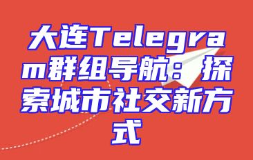 大连Telegram群组导航：探索城市社交新方式