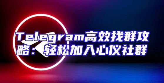 Telegram高效找群攻略：轻松加入心仪社群