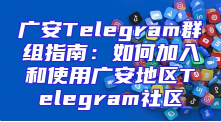 广安Telegram群组指南：如何加入和使用广安地区Telegram社区