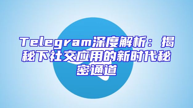 Telegram深度解析：揭秘下社交应用的新时代秘密通道