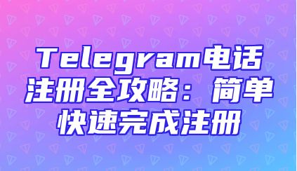 Telegram电话注册全攻略：简单快速完成注册