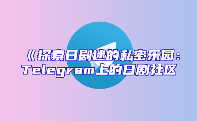 《探索日剧迷的私密乐园：Telegram上的日剧社区