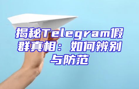 揭秘Telegram假群真相：如何辨别与防范