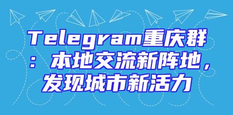 Telegram重庆群：本地交流新阵地，发现城市新活力