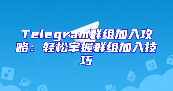 Telegram群组加入攻略：轻松掌握群组加入技巧