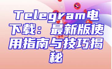Telegram电下载：最新版使用指南与技巧揭秘