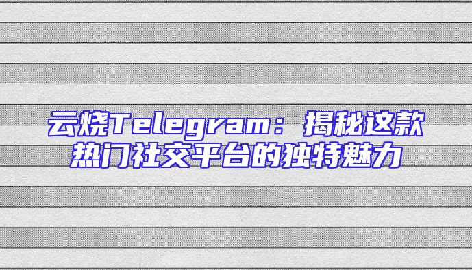 云烧Telegram：揭秘这款热门社交平台的独特魅力