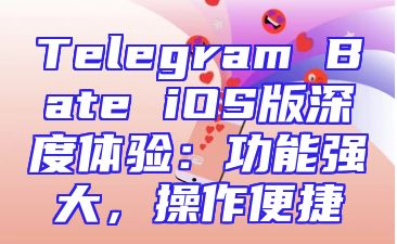 Telegram Bate iOS版深度体验：功能强大，操作便捷