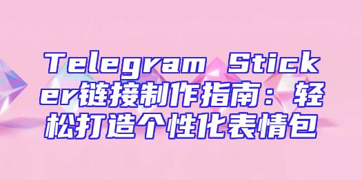Telegram Sticker链接制作指南：轻松打造个性化表情包