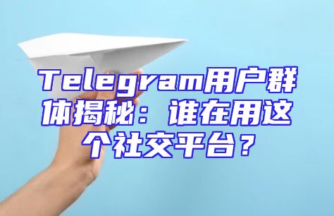 Telegram用户群体揭秘：谁在用这个社交平台？