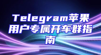 Telegram苹果用户专属开车群指南
