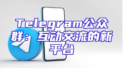 Telegram公众群：互动交流的新平台