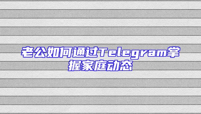 老公如何通过Telegram掌握家庭动态