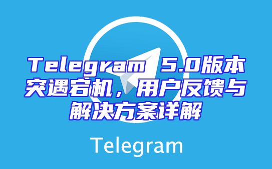 Telegram 5.0版本突遇宕机，用户反馈与解决方案详解