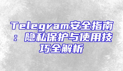 Telegram安全指南：隐私保护与使用技巧全解析