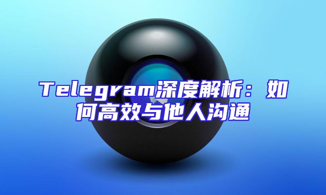 Telegram深度解析：如何高效与他人沟通