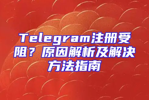 Telegram注册受阻？原因解析及解决方法指南