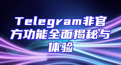 Telegram非官方功能全面揭秘与体验