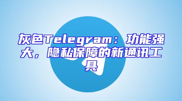灰色Telegram：功能强大，隐私保障的新通讯工具