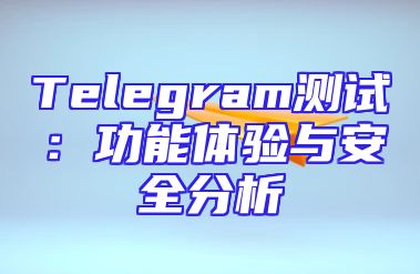 Telegram测试：功能体验与安全分析
