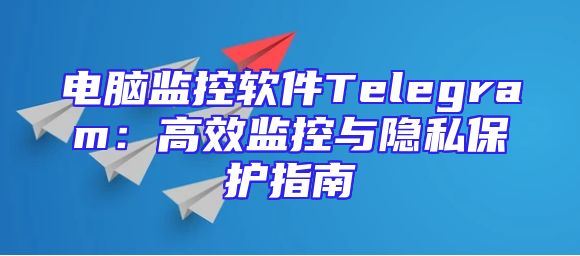 电脑监控软件Telegram：高效监控与隐私保护指南
