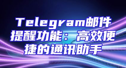 Telegram邮件提醒功能：高效便捷的通讯助手