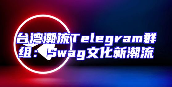台湾潮流Telegram群组：Swag文化新潮流