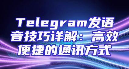 Telegram发语音技巧详解：高效便捷的通讯方式