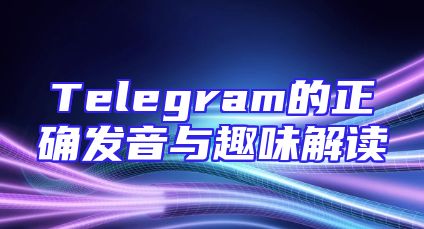 Telegram的正确发音与趣味解读