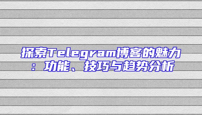 探索Telegram博客的魅力：功能、技巧与趋势分析