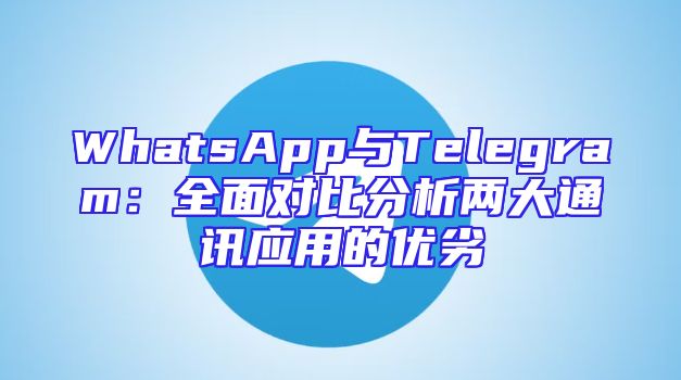 WhatsApp与Telegram：全面对比分析两大通讯应用的优劣