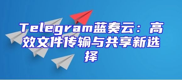 Telegram蓝奏云：高效文件传输与共享新选择