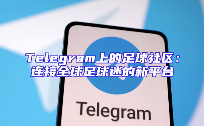 Telegram上的足球社区：连接全球足球迷的新平台