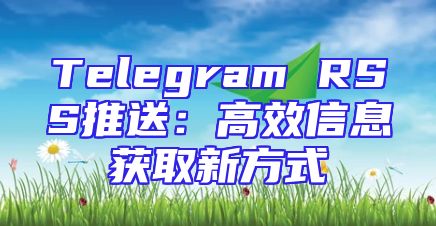 Telegram RSS推送：高效信息获取新方式