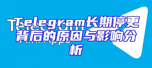 Telegram长期停更背后的原因与影响分析