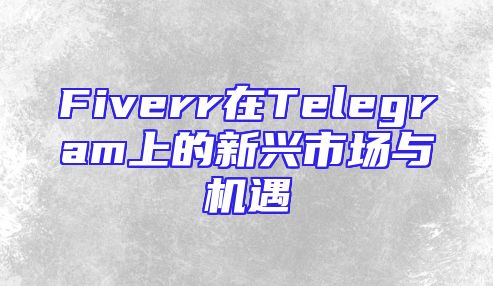 Fiverr在Telegram上的新兴市场与机遇