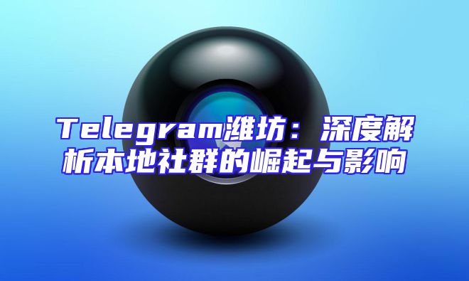 Telegram潍坊：深度解析本地社群的崛起与影响