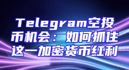 Telegram空投币机会：如何抓住这一加密货币红利