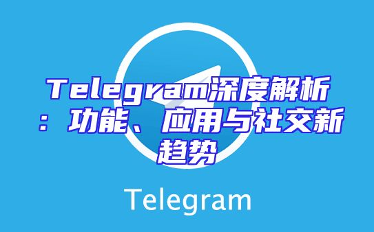 Telegram深度解析：功能、应用与社交新趋势