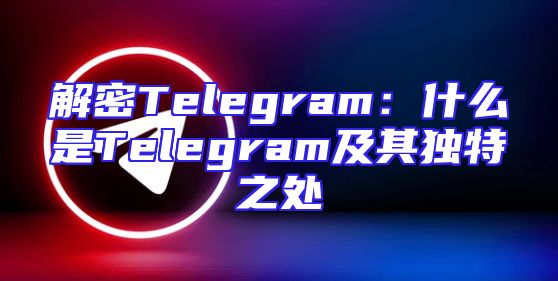 解密Telegram：什么是Telegram及其独特之处