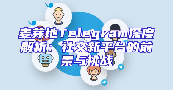 麦芽地Telegram深度解析：社交新平台的前景与挑战