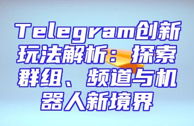 Telegram创新玩法解析：探索群组、频道与机器人新境界