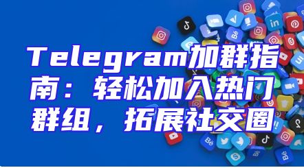 Telegram加群指南：轻松加入热门群组，拓展社交圈